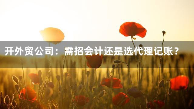 开外贸公司：需招会计还是选代理记账？