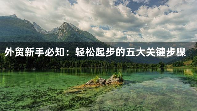 外贸新手必知：轻松起步的五大关键步骤