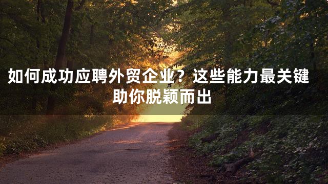 如何成功应聘外贸企业？这些能力最关键助你脱颖而出