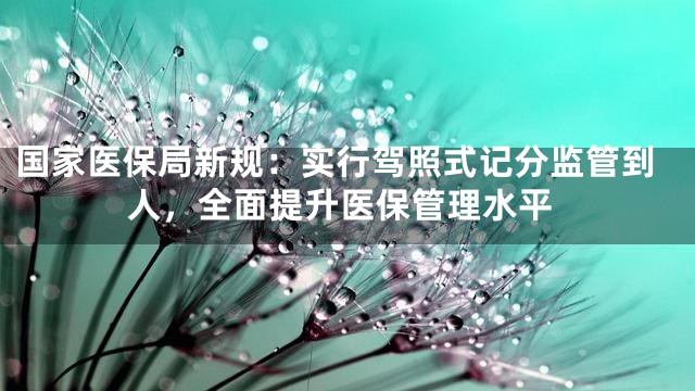 国家医保局新规：实行驾照式记分监管到人，全面提升医保管理水平