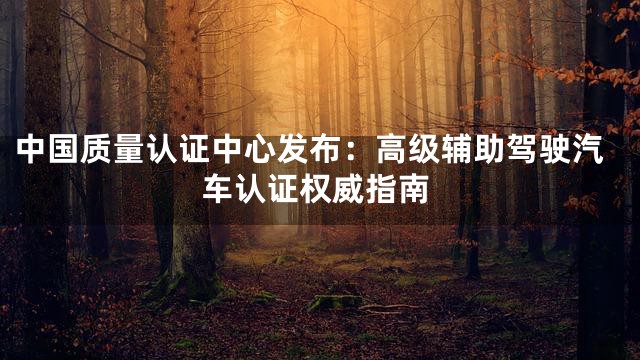 中国质量认证中心发布：高级辅助驾驶汽车认证权威指南
