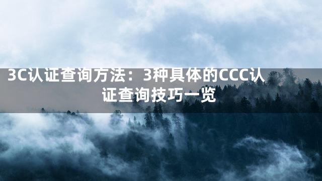 3C认证查询方法：3种具体的CCC认证查询技巧一览