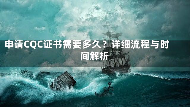 申请CQC证书需要多久？详细流程与时间解析