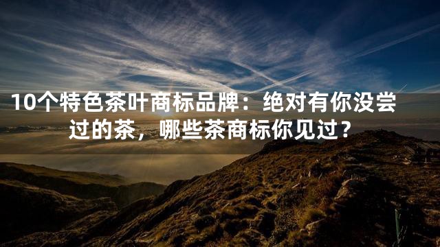 10个特色茶叶商标品牌：绝对有你没尝过的茶，哪些茶商标你见过？