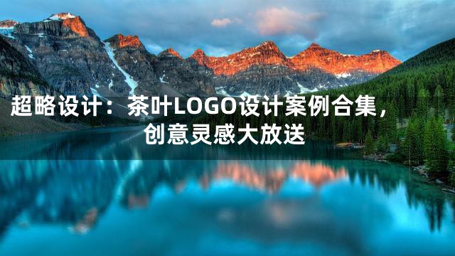 超略设计：茶叶LOGO设计案例合集，创意灵感大放送