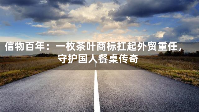 信物百年：一枚茶叶商标扛起外贸重任，守护国人餐桌传奇