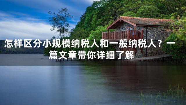 怎样区分小规模纳税人和一般纳税人？一篇文章带你详细了解