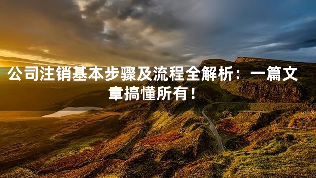 公司注销基本步骤及流程全解析：一篇文章搞懂所有！