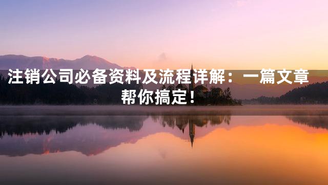 注销公司必备资料及流程详解：一篇文章帮你搞定！