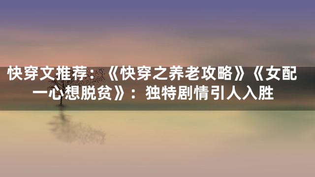 快穿文推荐：《快穿之养老攻略》《女配一心想脱贫》：独特剧情引人入胜