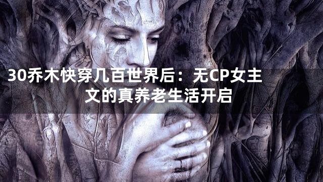 30
乔木快穿几百世界后：无CP女主文的真养老生活开启