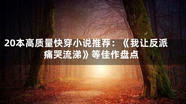 20本高质量快穿小说推荐：《我让反派痛哭流涕》等佳作盘点