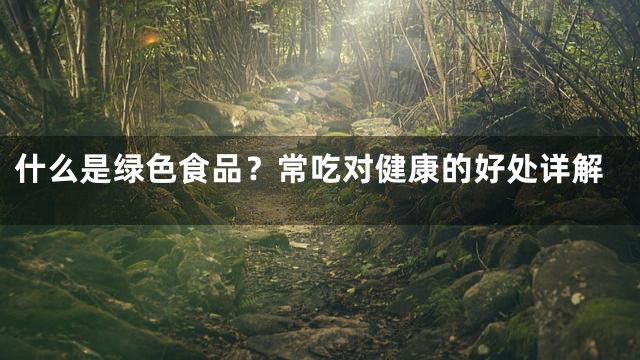 什么是绿色食品？常吃对健康的好处详解