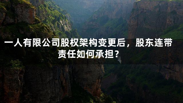 一人有限公司股权架构变更后，股东连带责任如何承担？