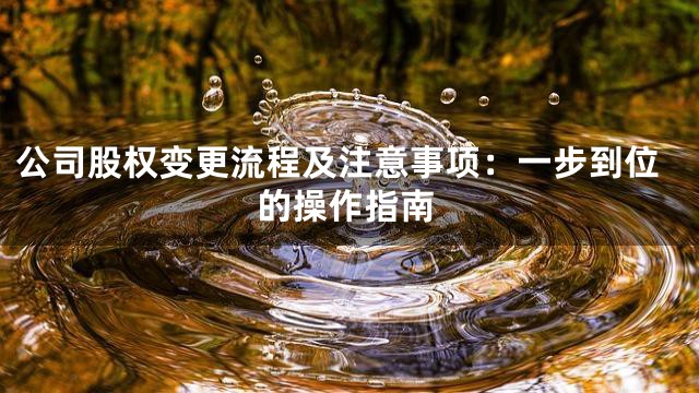 公司股权变更流程及注意事项：一步到位的操作指南