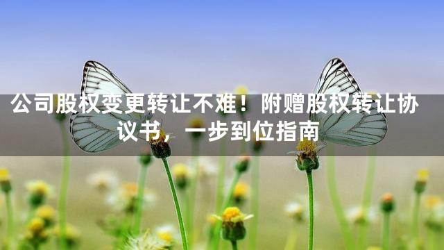 公司股权变更转让不难！附赠股权转让协议书，一步到位指南