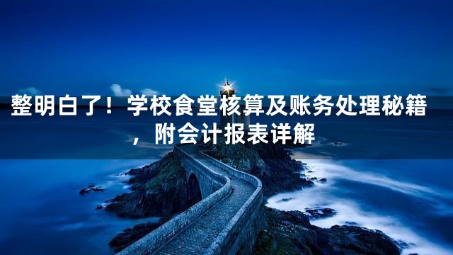 整明白了！学校食堂核算及账务处理秘籍，附会计报表详解