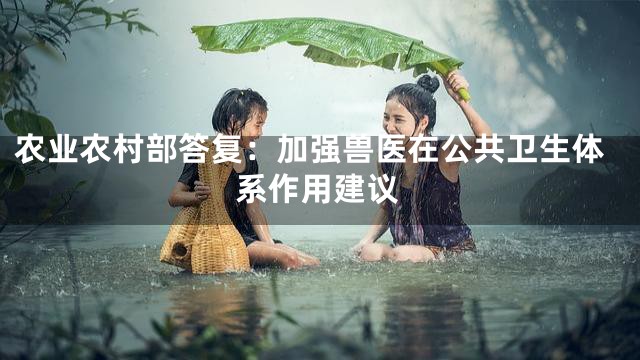 农业农村部答复：加强兽医在公共卫生体系作用建议