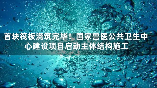 首块筏板浇筑完毕！国家兽医公共卫生中心建设项目启动主体结构施工