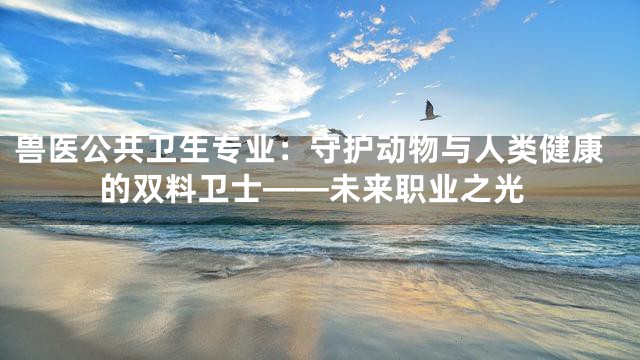 兽医公共卫生专业：守护动物与人类健康的双料卫士——未来职业之光