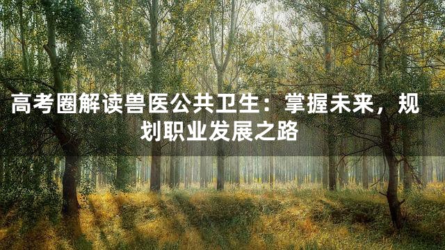高考圈解读兽医公共卫生：掌握未来，规划职业发展之路