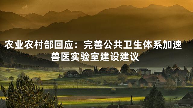 农业农村部回应：完善公共卫生体系加速兽医实验室建设建议