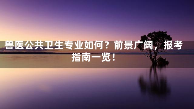 兽医公共卫生专业如何？前景广阔，报考指南一览！