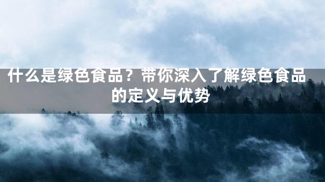 什么是绿色食品？带你深入了解绿色食品的定义与优势