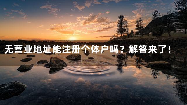 无营业地址能注册个体户吗？解答来了！