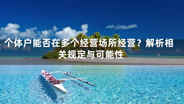 个体户能否在多个经营场所经营？解析相关规定与可能性