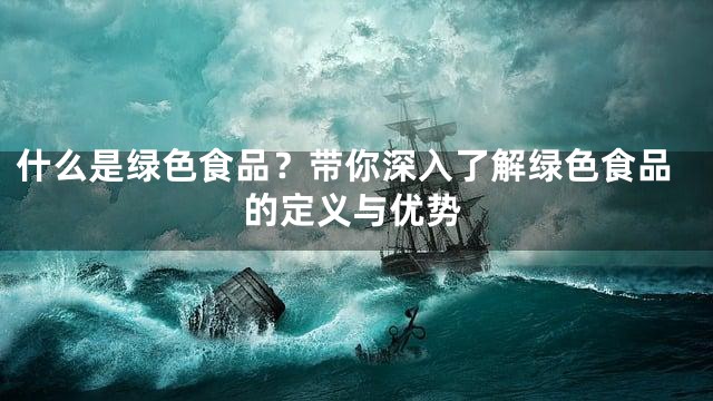 什么是绿色食品？带你深入了解绿色食品的定义与优势