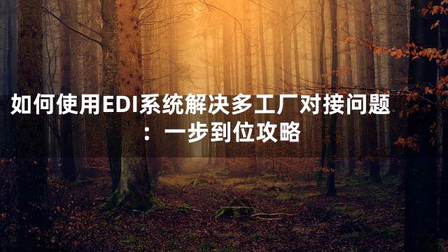 如何使用EDI系统解决多工厂对接问题：一步到位攻略