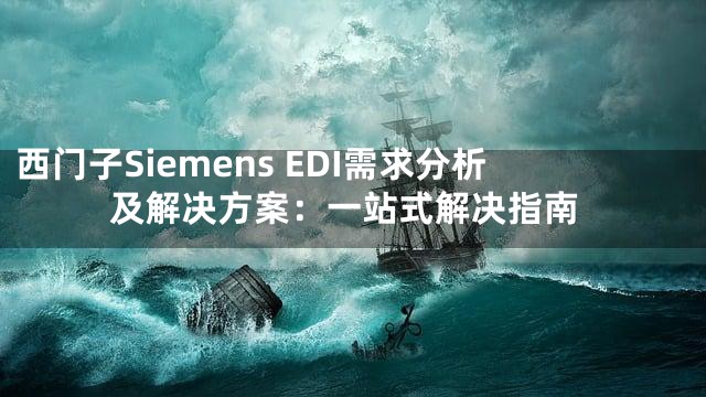 西门子Siemens EDI需求分析及解决方案：一站式解决指南