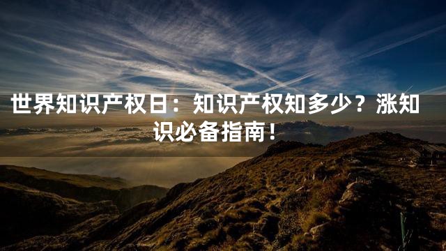 世界知识产权日：知识产权知多少？涨知识必备指南！