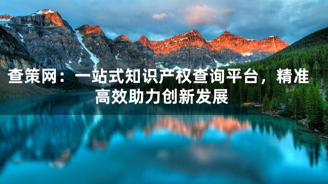 查策网：一站式知识产权查询平台，精准高效助力创新发展
