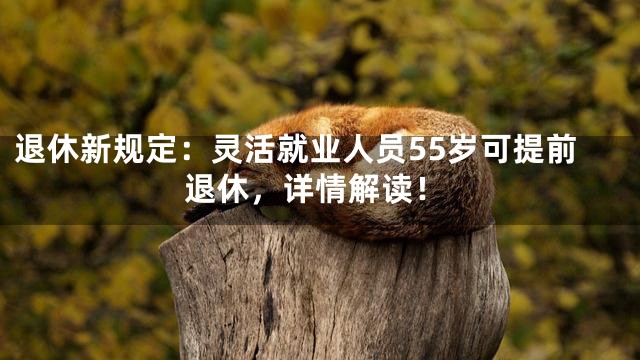 退休新规定：灵活就业人员55岁可提前退休，详情解读！