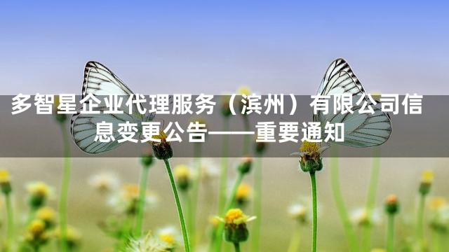 多智星企业代理服务（滨州）有限公司信息变更公告——重要通知