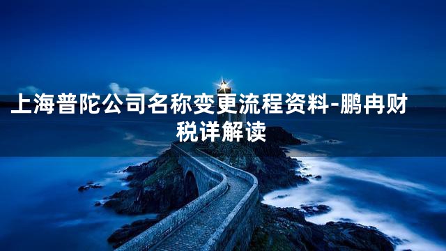上海普陀公司名称变更流程资料-鹏冉财税详解读