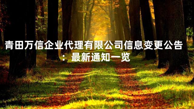 青田万信企业代理有限公司信息变更公告：最新通知一览