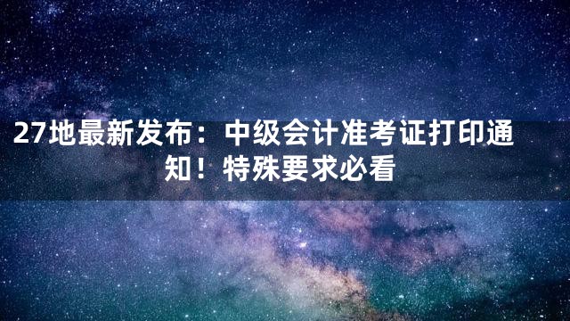 27地最新发布：中级会计准考证打印通知！特殊要求必看