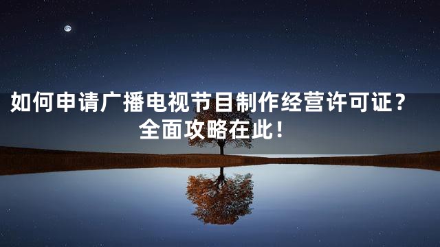 如何申请广播电视节目制作经营许可证？全面攻略在此！