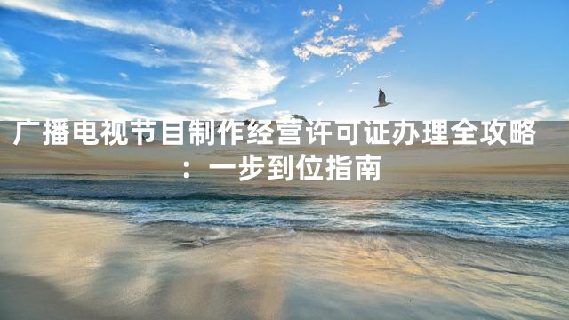 广播电视节目制作经营许可证办理全攻略：一步到位指南