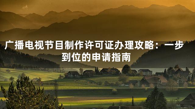 广播电视节目制作许可证办理攻略：一步到位的申请指南