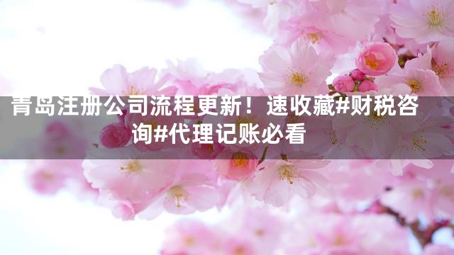 青岛注册公司流程更新！速收藏#财税咨询#代理记账必看