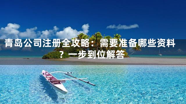 青岛公司注册全攻略：需要准备哪些资料？一步到位解答
