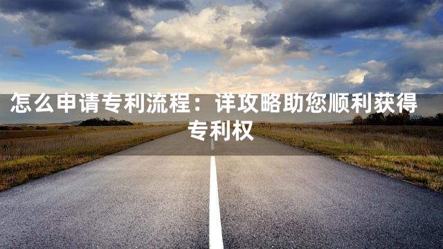 怎么申请专利流程：详攻略助您顺利获得专利权