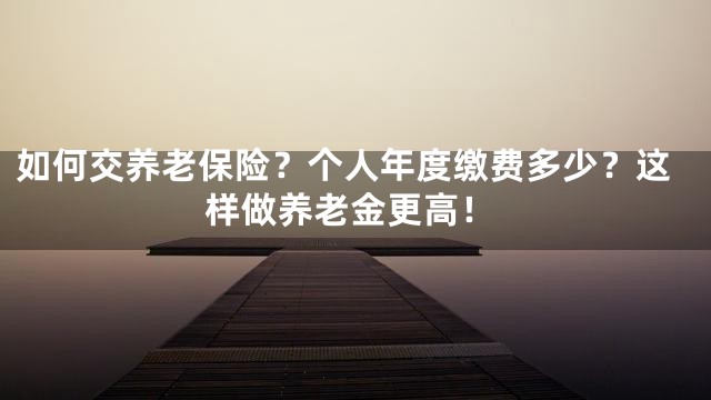 如何交养老保险？个人年度缴费多少？这样做养老金更高！