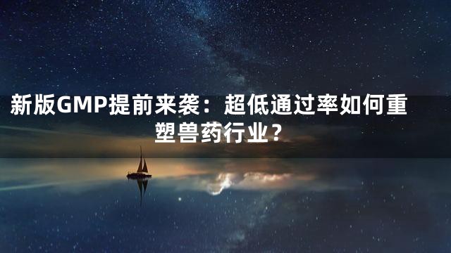 新版GMP提前来袭：超低通过率如何重塑兽药行业？