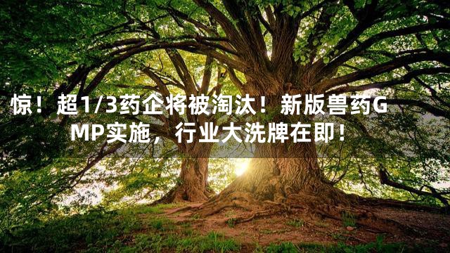 惊！超1/3药企将被淘汰！新版兽药GMP实施，行业大洗牌在即！