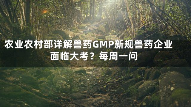 农业农村部详解兽药GMP新规兽药企业面临大考？每周一问